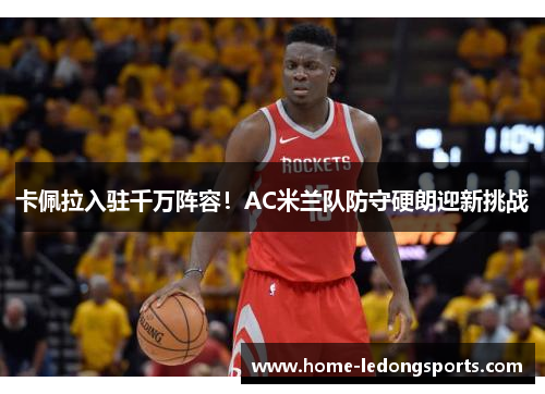 卡佩拉入驻千万阵容！AC米兰队防守硬朗迎新挑战