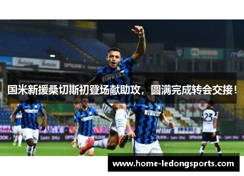 国米新援桑切斯初登场献助攻，圆满完成转会交接！
