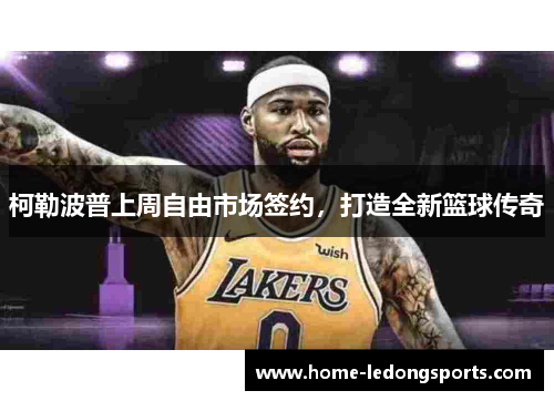 柯勒波普上周自由市场签约，打造全新篮球传奇