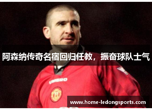 阿森纳传奇名宿回归任教，振奋球队士气