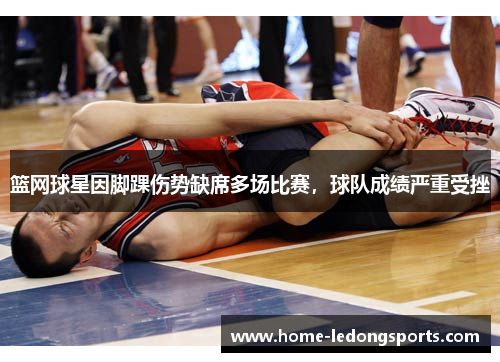 篮网球星因脚踝伤势缺席多场比赛，球队成绩严重受挫