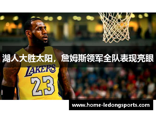 湖人大胜太阳，詹姆斯领军全队表现亮眼