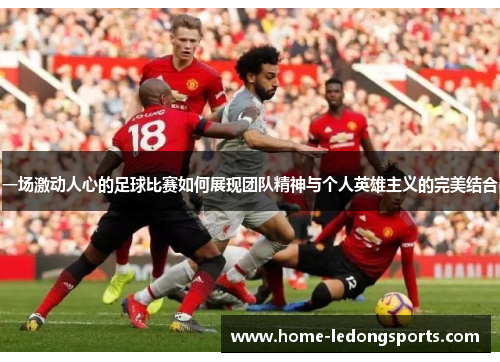 一场激动人心的足球比赛如何展现团队精神与个人英雄主义的完美结合