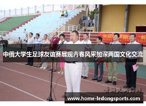 中俄大学生足球友谊赛展现青春风采加深两国文化交流