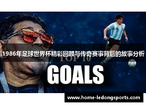 1986年足球世界杯精彩回顾与传奇赛事背后的故事分析