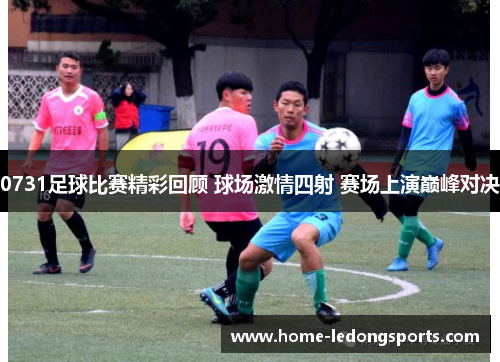 0731足球比赛精彩回顾 球场激情四射 赛场上演巅峰对决