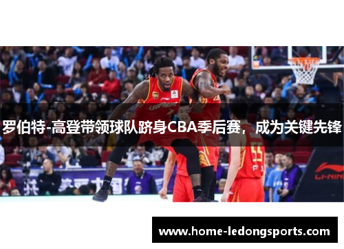 罗伯特-高登带领球队跻身CBA季后赛，成为关键先锋