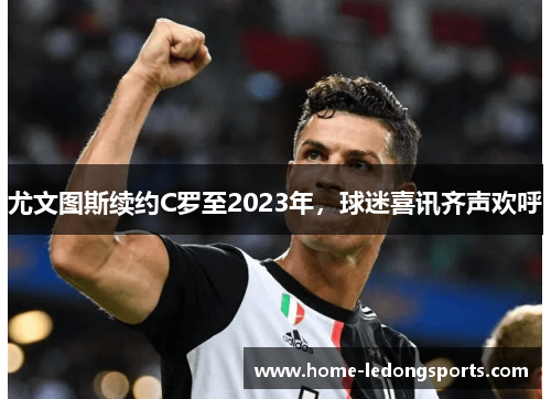尤文图斯续约C罗至2023年，球迷喜讯齐声欢呼