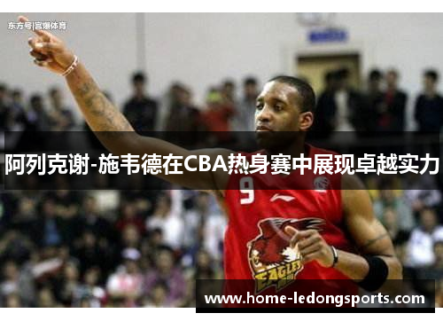 阿列克谢-施韦德在CBA热身赛中展现卓越实力