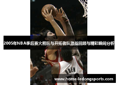 2005年NBA季后赛火箭队与开拓者队激战回顾与精彩瞬间分析