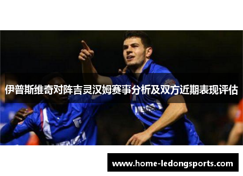 伊普斯维奇对阵吉灵汉姆赛事分析及双方近期表现评估