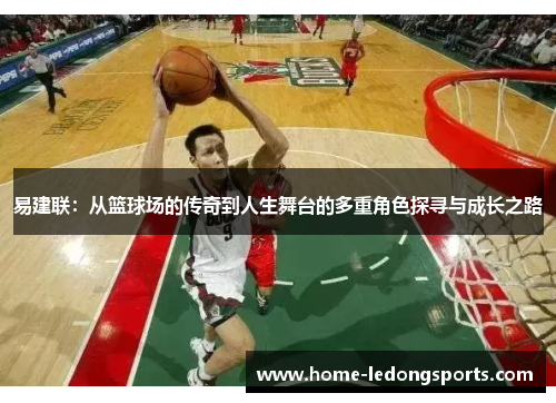 易建联：从篮球场的传奇到人生舞台的多重角色探寻与成长之路