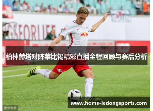 柏林赫塔对阵莱比锡精彩直播全程回顾与赛后分析
